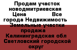 Продам участок новодмитриевская › Цена ­ 530 000 - Все города Недвижимость » Земельные участки продажа   . Калининградская обл.,Светловский городской округ 